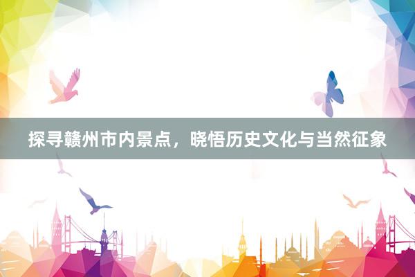 探寻赣州市内景点，晓悟历史文化与当然征象