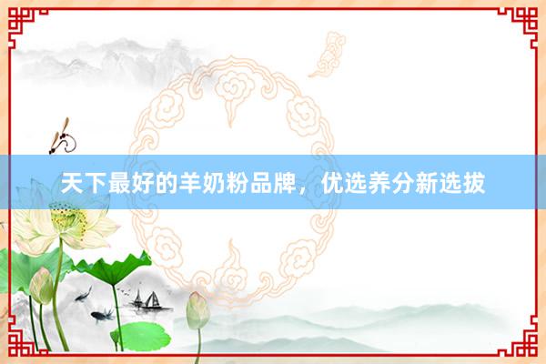 天下最好的羊奶粉品牌，优选养分新选拔